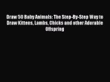 [Online PDF] Draw 50 Baby Animals: The Step-By-Step Way to Draw Kittens Lambs Chicks and other
