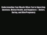 Read Understanding Your Moods When You're Expecting: Emotions Mental Health and Happiness --