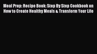 Read Meal Prep: Recipe Book: Step By Step Cookbook on How to Create Healthy Meals & Transform