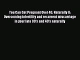 Download You Can Get Pregnant Over 40 Naturally II: Overcoming infertility and recurrent miscarriage