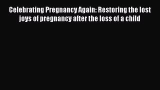 Read Celebrating Pregnancy Again: Restoring the lost joys of pregnancy after the loss of a