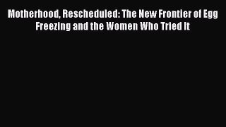 Read Motherhood Rescheduled: The New Frontier of Egg Freezing and the Women Who Tried It Ebook
