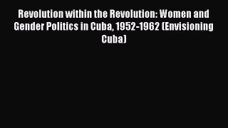 Read Book Revolution within the Revolution: Women and Gender Politics in Cuba 1952-1962 (Envisioning