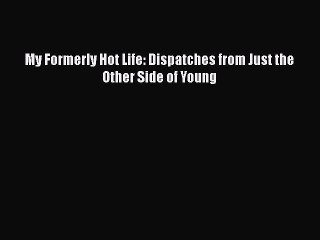 Download My Formerly Hot Life: Dispatches from Just the Other Side of Young Ebook Online