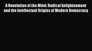 Read Book A Revolution of the Mind: Radical Enlightenment and the Intellectual Origins of Modern