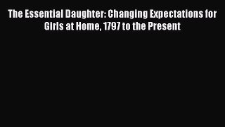 Read Book The Essential Daughter: Changing Expectations for Girls at Home 1797 to the Present