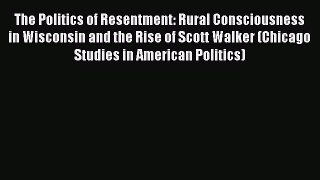 Read Book The Politics of Resentment: Rural Consciousness in Wisconsin and the Rise of Scott