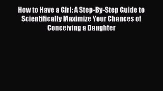 Read How to Have a Girl: A Step-By-Step Guide to Scientifically Maximize Your Chances of Conceiving