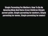 Download Single Parenting For Mothers: How To Be An Amazing Mom And Raise Great Children (Single