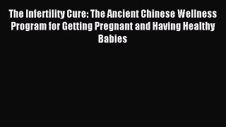 Read The Infertility Cure: The Ancient Chinese Wellness Program for Getting Pregnant and Having
