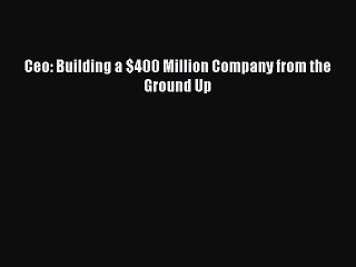 PDF Ceo: Building a $400 Million Company from the Ground Up [PDF] Online