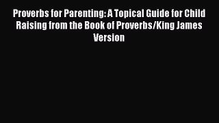 Download Proverbs for Parenting: A Topical Guide for Child Raising from the Book of Proverbs/King