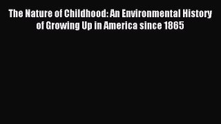 Read The Nature of Childhood: An Environmental History of Growing Up in America since 1865