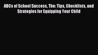 Download ABCs of School Success The: Tips Checklists and Strategies for Equipping Your Child