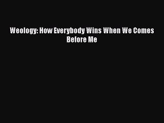Download Weology: How Everybody Wins When We Comes Before Me [PDF] Online