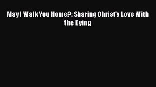 [Read] May I Walk You Home?: Sharing Christ's Love With the Dying E-Book Download