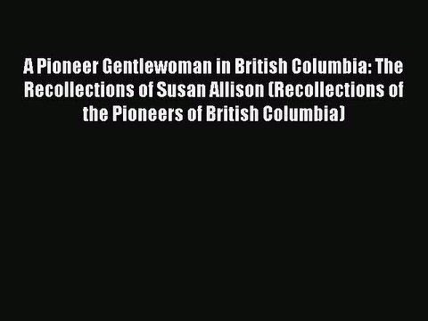 Read A Pioneer Gentlewoman in British Columbia: The Recollections of Susan Allison (Recollections