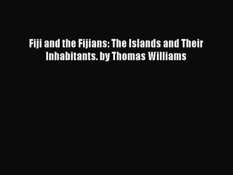 Download Fiji and the Fijians: The Islands and Their Inhabitants. by Thomas Williams Ebook