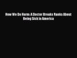 Read How We Do Harm: A Doctor Breaks Ranks About Being Sick in America Ebook Free