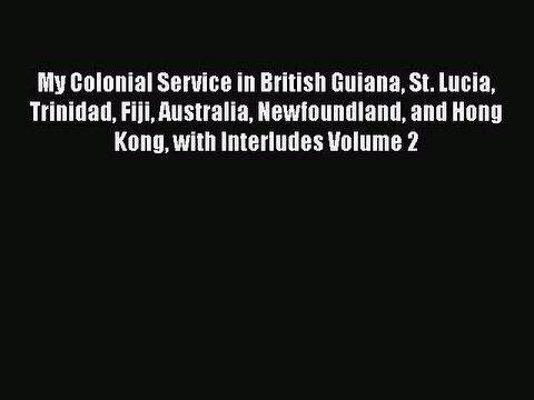 Read My Colonial Service in British Guiana St. Lucia Trinidad Fiji Australia Newfoundland and