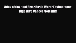 Download Atlas of the Huai River Basin Water Environment: Digestive Cancer Mortality PDF Online