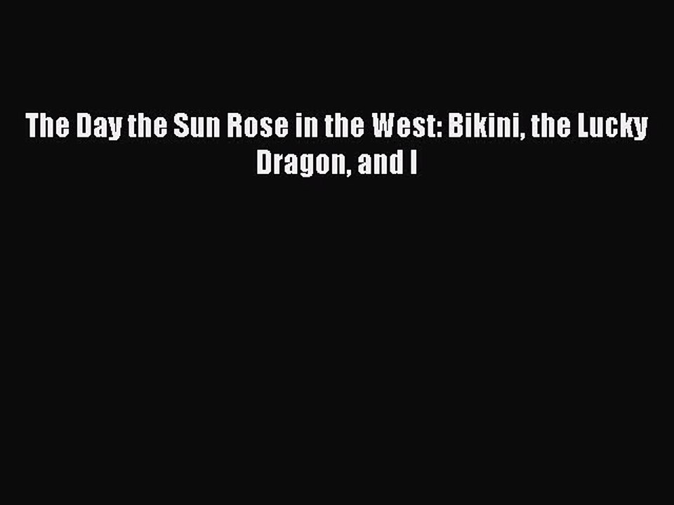 Read The Day the Sun Rose in the West: Bikini the Lucky Dragon and I Ebook Free