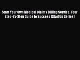 [Read] Start Your Own Medical Claims Billing Service: Your Step-By-Step Guide to Success (StartUp