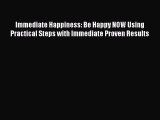 [Read] Immediate Happiness: Be Happy NOW Using Practical Steps with Immediate Proven Results