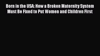 [Read] Born in the USA: How a Broken Maternity System Must Be Fixed to Put Women and Children