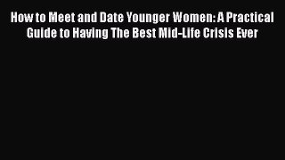 [Read] How to Meet and Date Younger Women: A Practical Guide to Having The Best Mid-Life Crisis