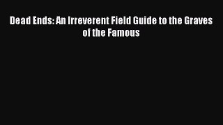 Download Dead Ends: An Irreverent Field Guide to the Graves of the Famous Ebook Free