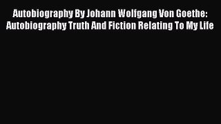 Read Autobiography By Johann Wolfgang Von Goethe: Autobiography Truth And Fiction Relating