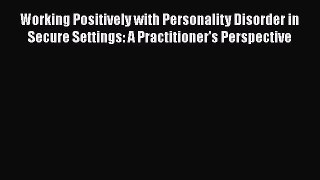 Read Working Positively with Personality Disorder in Secure Settings: A Practitioner's Perspective