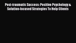 Read Post-traumatic Success: Positive Psychology & Solution-focused Strategies To Help Clients