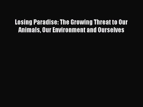 Download Losing Paradise: The Growing Threat to Our Animals Our Environment and Ourselves [Download]