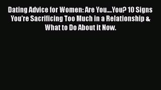 [Read] Dating Advice for Women: Are You....You? 10 Signs You're Sacrificing Too Much in a Relationship