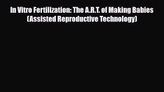PDF In Vitro Fertilization: The A.R.T. of Making Babies (Assisted Reproductive Technology)Free