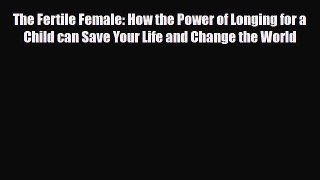 PDF The Fertile Female: How the Power of Longing for a Child can Save Your Life and Change
