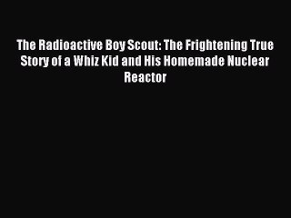 Download The Radioactive Boy Scout: The Frightening True Story of a Whiz Kid and His Homemade