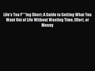 PDF Life's Too F***ing Short: A Guide to Getting What You Want Out of Life Without Wasting