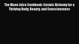 Read The Moon Juice Cookbook: Cosmic Alchemy for a Thriving Body Beauty and Consciousness Ebook