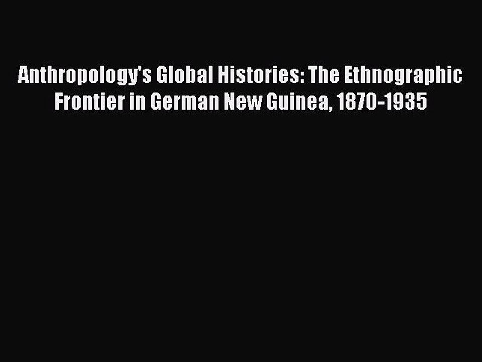 Read Anthropology's Global Histories: The Ethnographic Frontier in German New Guinea 1870-1935