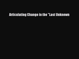 Read Articulating Change in the Last Unknown PDF Online