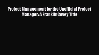 Read Project Management for the Unofficial Project Manager: A FranklinCovey Title Ebook Free