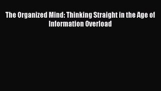 Read The Organized Mind: Thinking Straight in the Age of Information Overload PDF Free