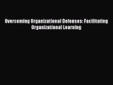 Read Overcoming Organizational Defenses: Facilitating Organizational Learning Ebook Free