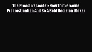 Download The Proactive Leader: How To Overcome Procrastination And Be A Bold Decision-Maker