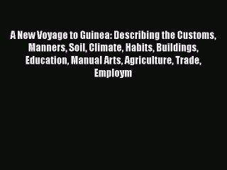 Read A New Voyage to Guinea: Describing the Customs Manners Soil Climate Habits Buildings Education