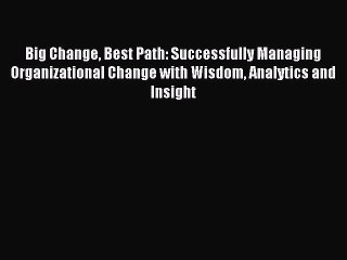 Download Big Change Best Path: Successfully Managing Organizational Change with Wisdom Analytics