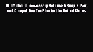 Read 100 Million Unnecessary Returns: A Simple Fair and Competitive Tax Plan for the United